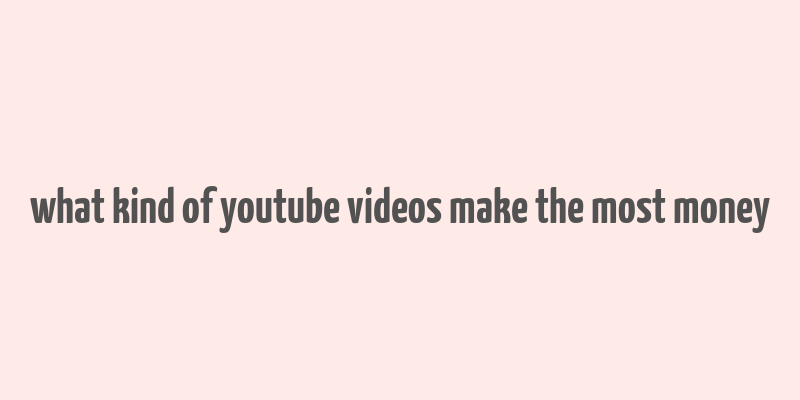 what kind of youtube videos make the most money