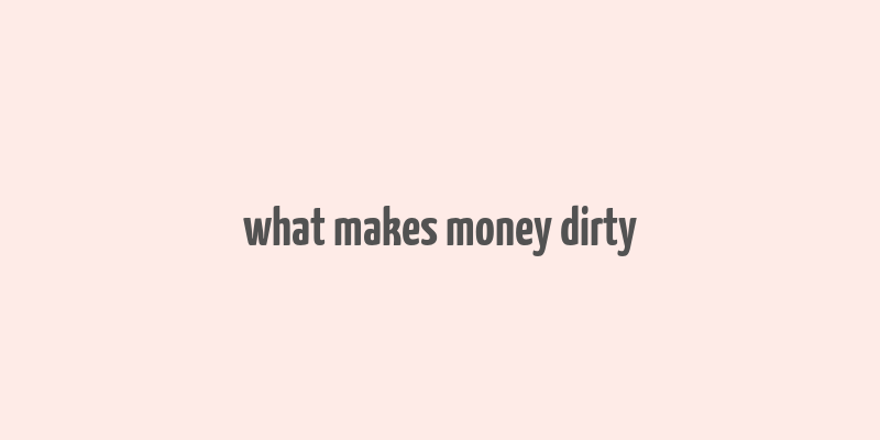 what makes money dirty