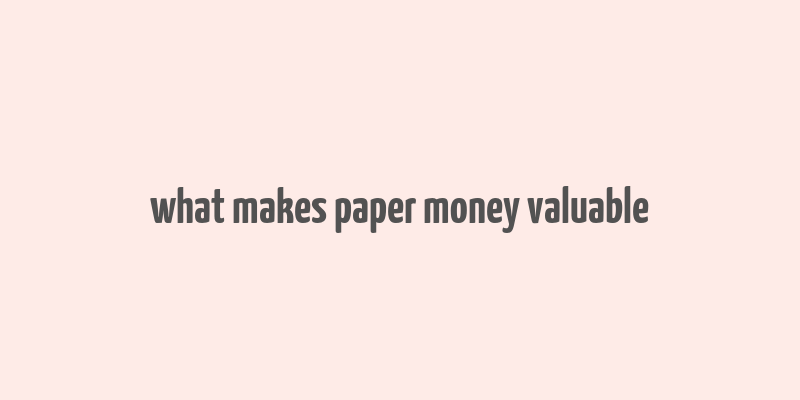 what makes paper money valuable