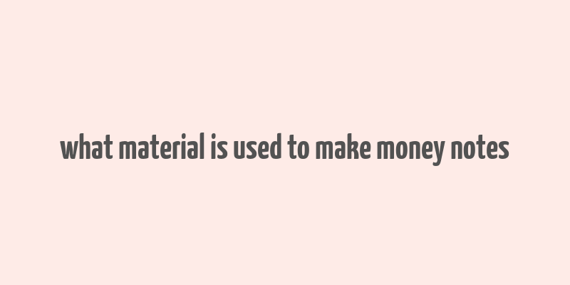 what material is used to make money notes