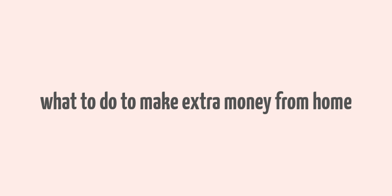 what to do to make extra money from home