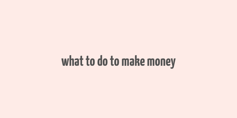 what to do to make money