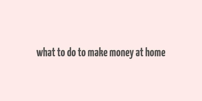 what to do to make money at home