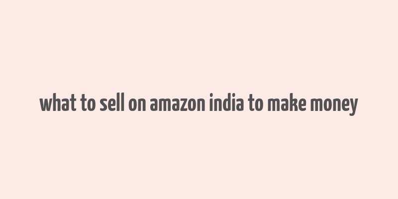 what to sell on amazon india to make money