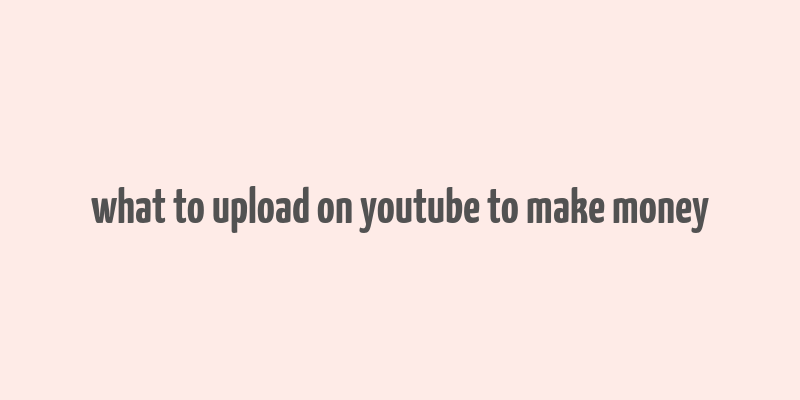 what to upload on youtube to make money