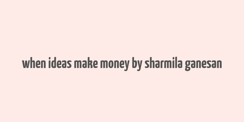 when ideas make money by sharmila ganesan