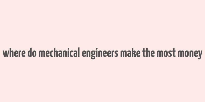 where do mechanical engineers make the most money