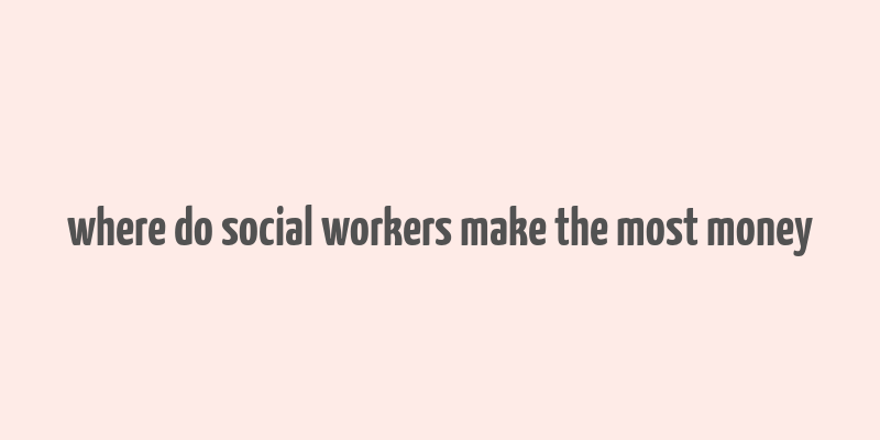 where do social workers make the most money