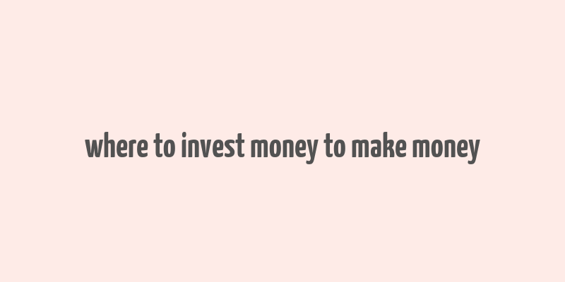 where to invest money to make money