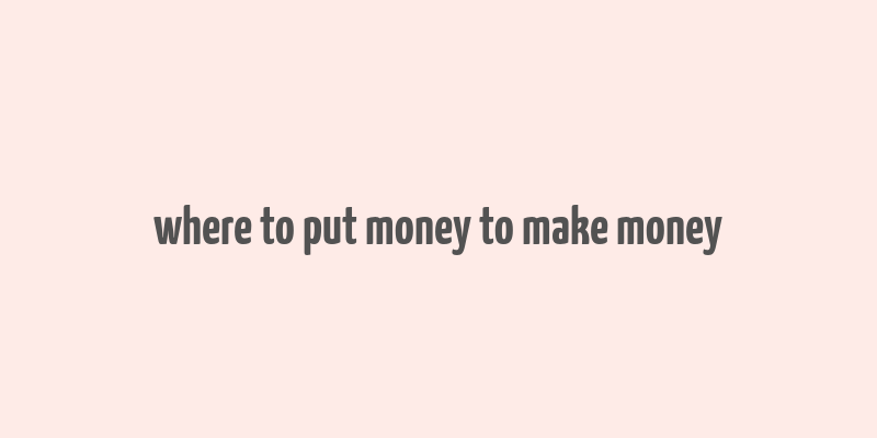 where to put money to make money