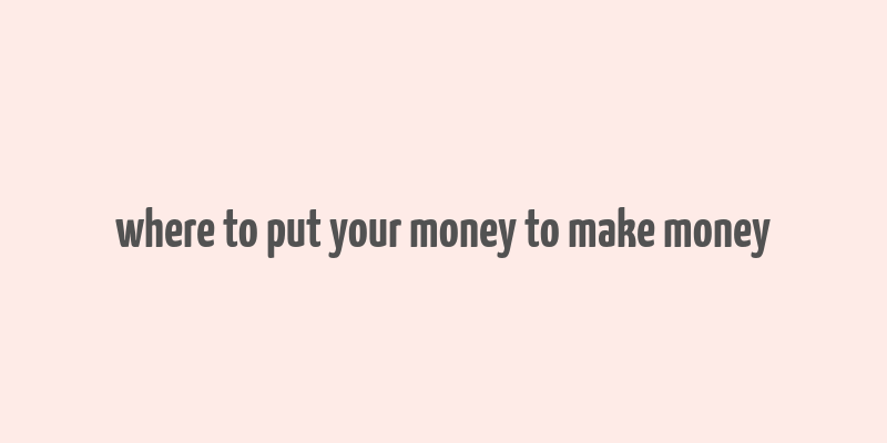 where to put your money to make money