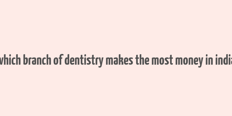 which branch of dentistry makes the most money in india