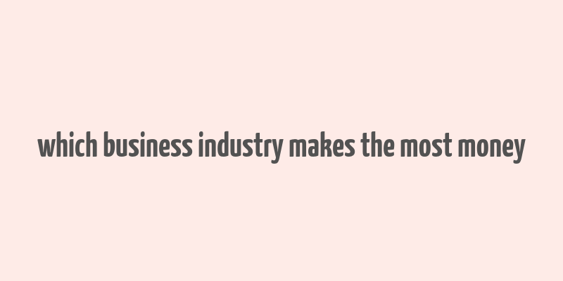 which business industry makes the most money