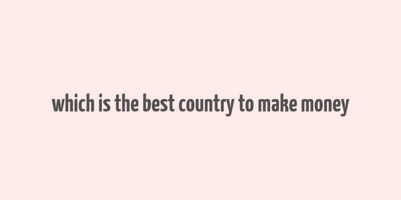 which is the best country to make money