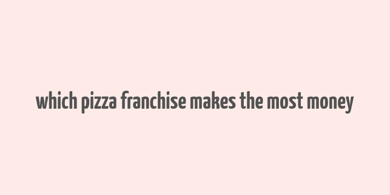 which pizza franchise makes the most money