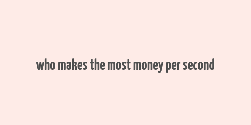 who makes the most money per second