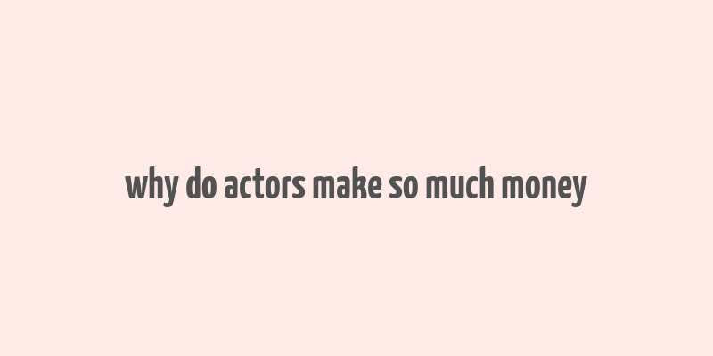 why do actors make so much money