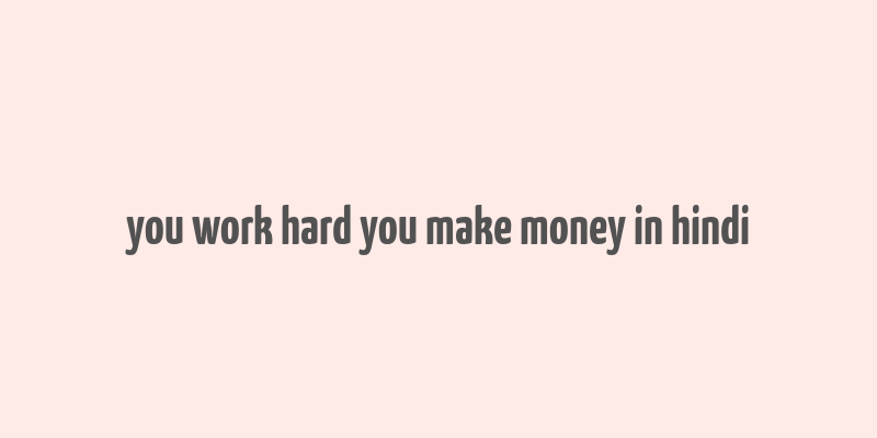 you work hard you make money in hindi