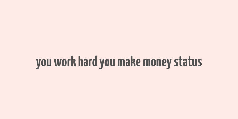 you work hard you make money status