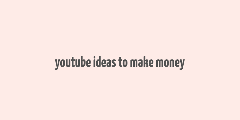 youtube ideas to make money