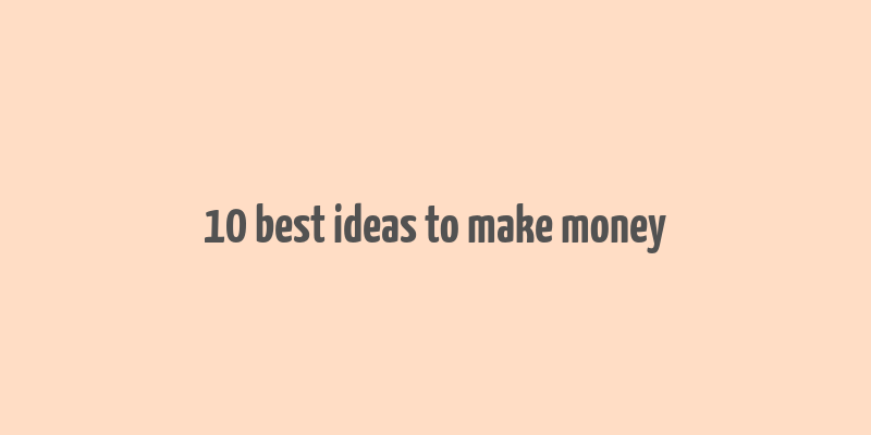 10 best ideas to make money