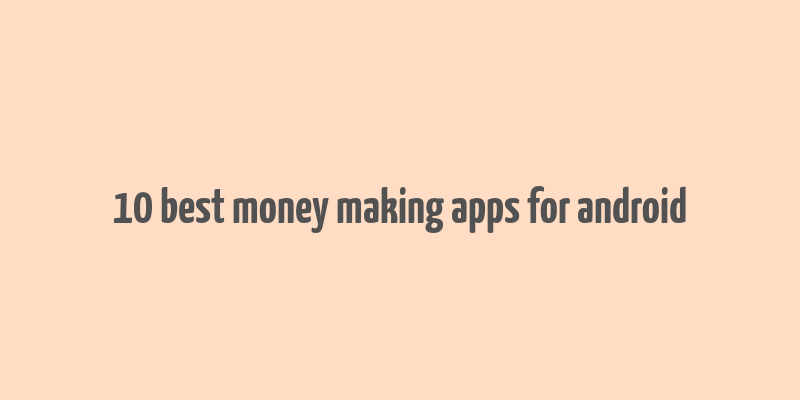 10 best money making apps for android