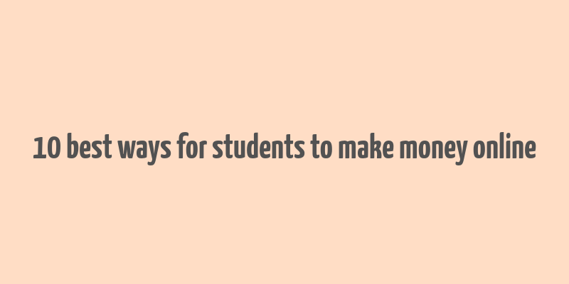 10 best ways for students to make money online