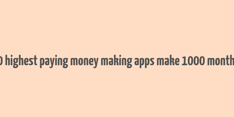 10 highest paying money making apps make 1000 monthly