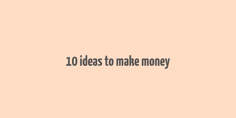 10 ideas to make money