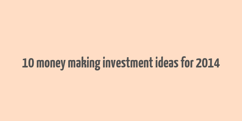 10 money making investment ideas for 2014