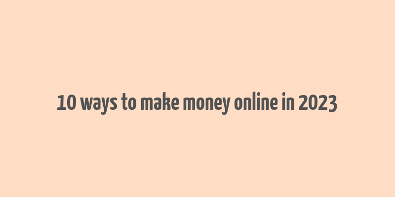 10 ways to make money online in 2023