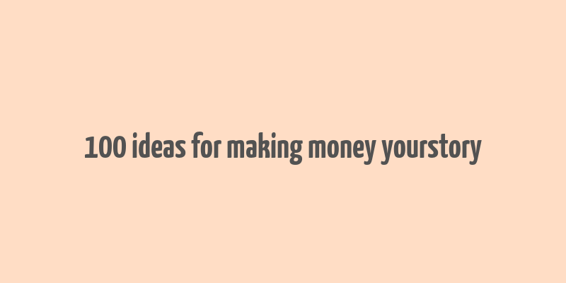 100 ideas for making money yourstory