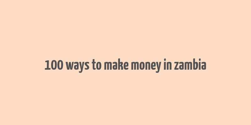 100 ways to make money in zambia