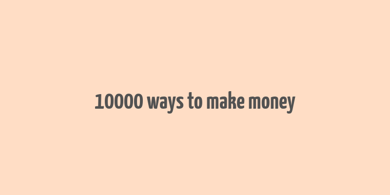 10000 ways to make money