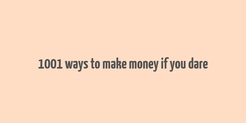 1001 ways to make money if you dare