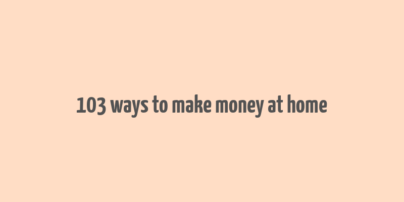 103 ways to make money at home