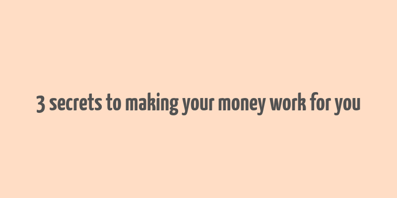 3 secrets to making your money work for you