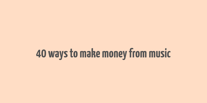 40 ways to make money from music