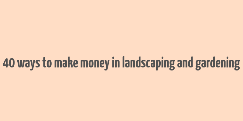 40 ways to make money in landscaping and gardening