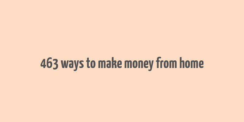 463 ways to make money from home