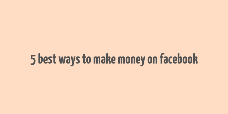 5 best ways to make money on facebook