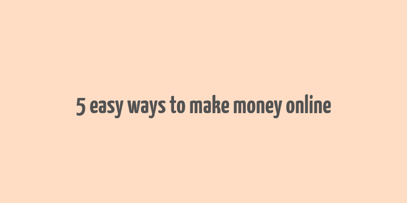 5 easy ways to make money online