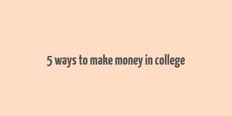 5 ways to make money in college