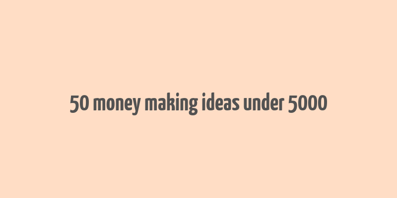 50 money making ideas under 5000