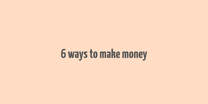 6 ways to make money