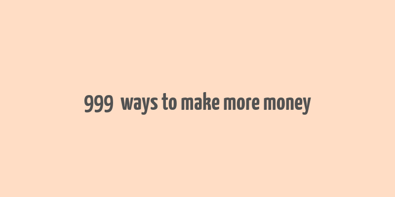 999+ ways to make more money