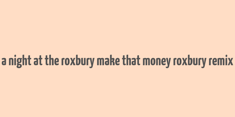 a night at the roxbury make that money roxbury remix