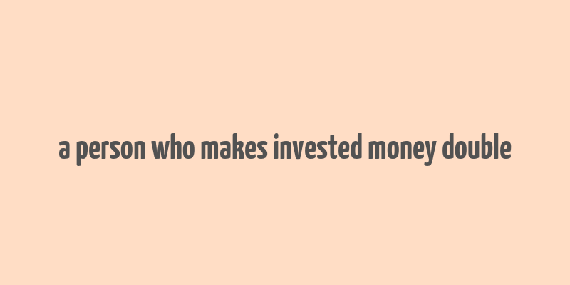 a person who makes invested money double