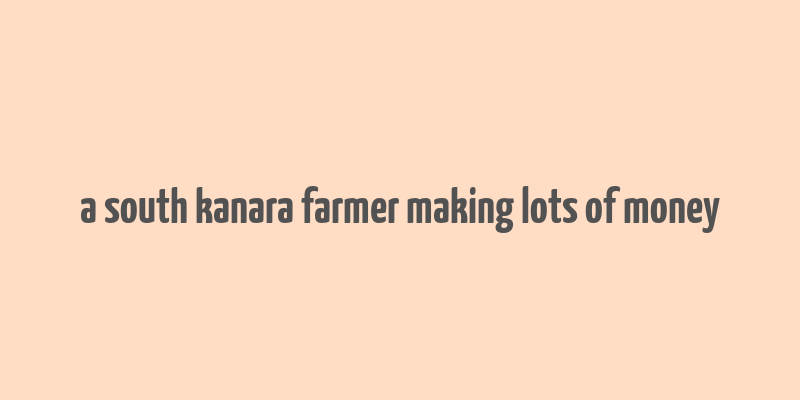 a south kanara farmer making lots of money