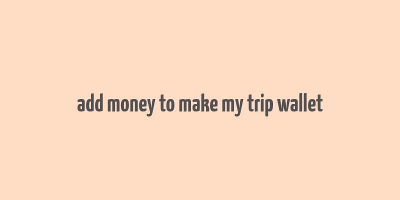 add money to make my trip wallet